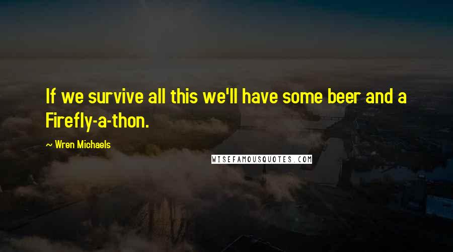 Wren Michaels Quotes: If we survive all this we'll have some beer and a Firefly-a-thon.