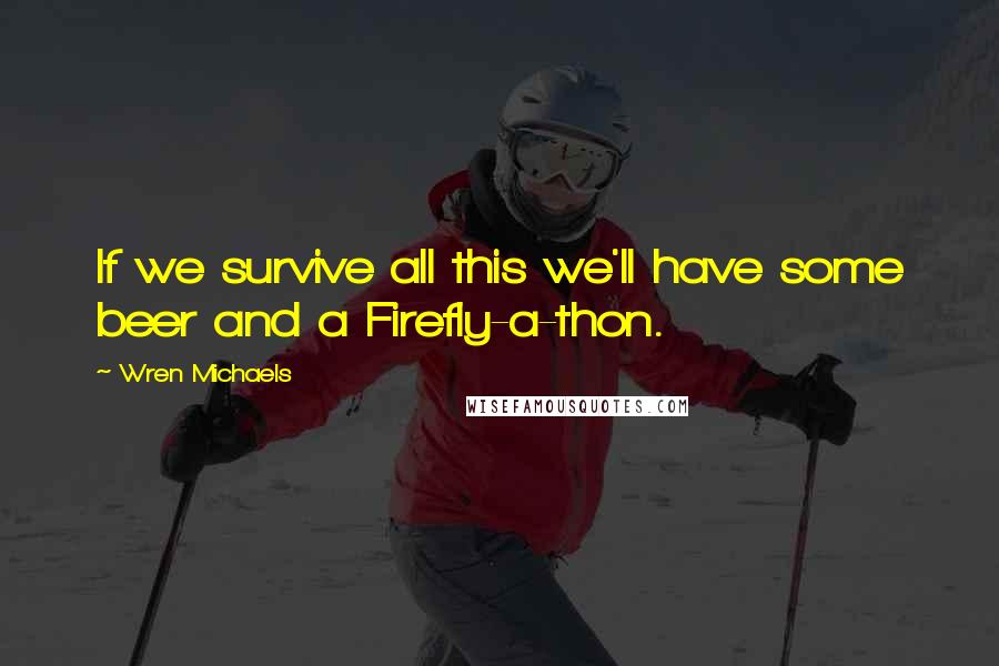 Wren Michaels Quotes: If we survive all this we'll have some beer and a Firefly-a-thon.
