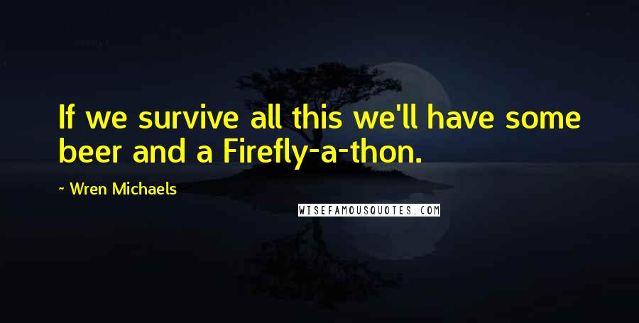 Wren Michaels Quotes: If we survive all this we'll have some beer and a Firefly-a-thon.