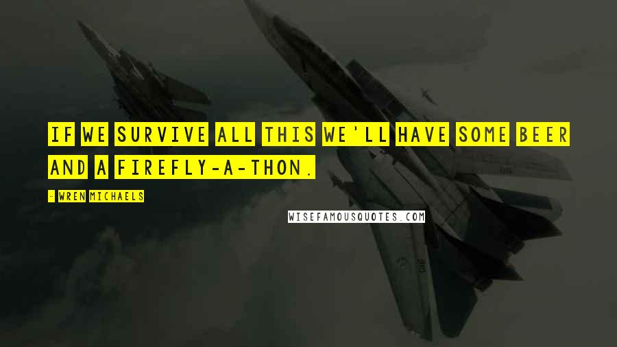 Wren Michaels Quotes: If we survive all this we'll have some beer and a Firefly-a-thon.