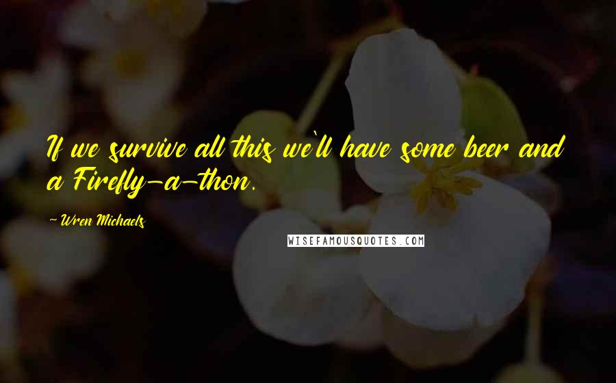Wren Michaels Quotes: If we survive all this we'll have some beer and a Firefly-a-thon.