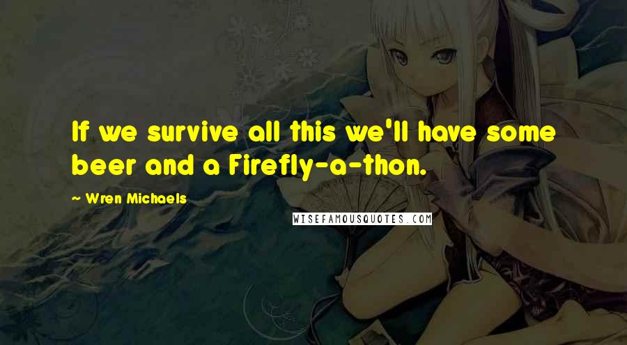 Wren Michaels Quotes: If we survive all this we'll have some beer and a Firefly-a-thon.