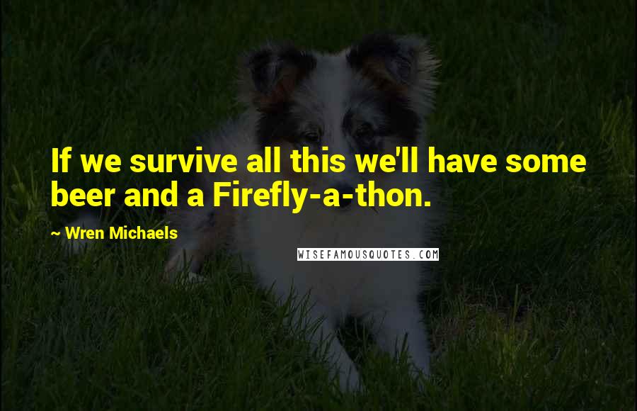 Wren Michaels Quotes: If we survive all this we'll have some beer and a Firefly-a-thon.