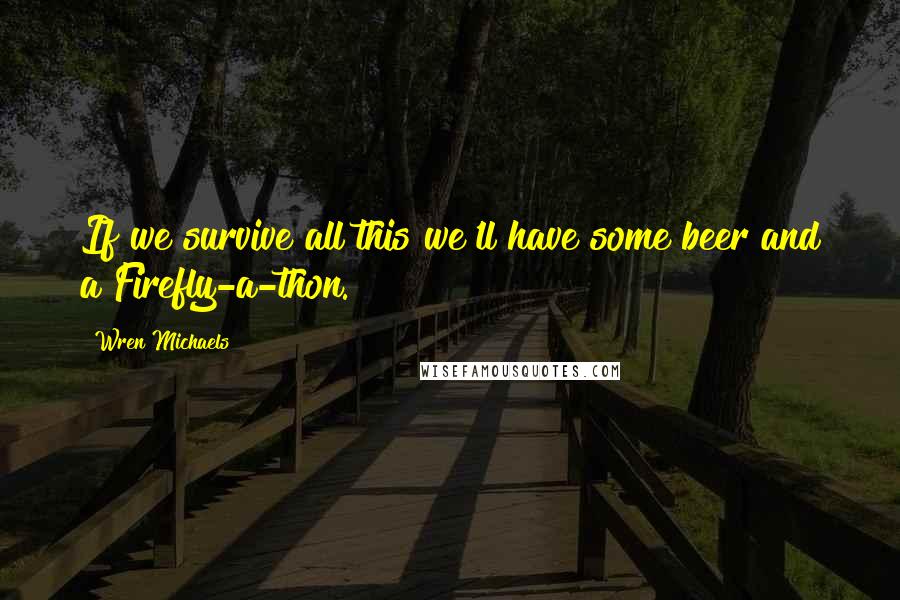 Wren Michaels Quotes: If we survive all this we'll have some beer and a Firefly-a-thon.