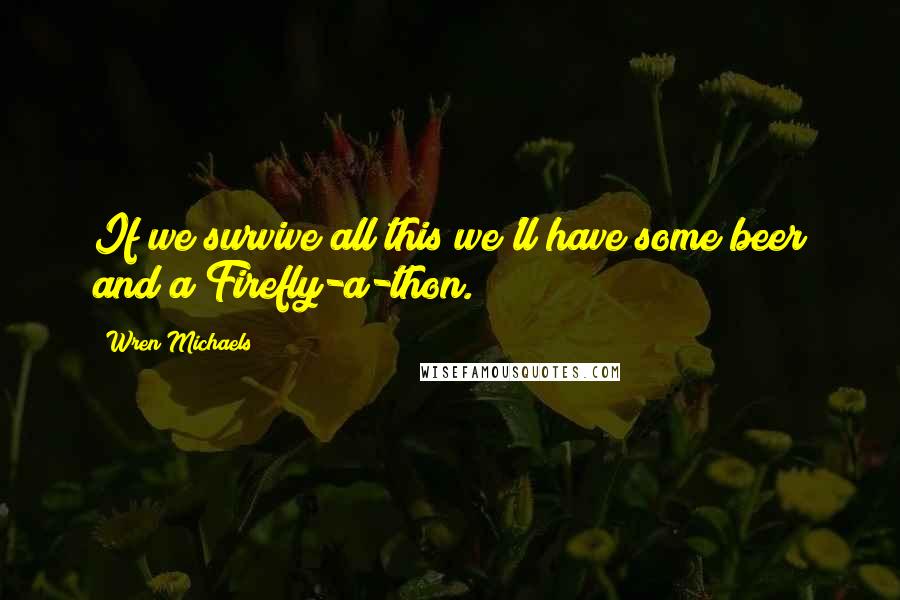 Wren Michaels Quotes: If we survive all this we'll have some beer and a Firefly-a-thon.