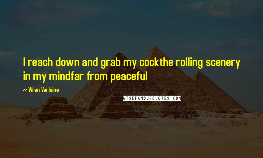 Wren Verlaine Quotes: I reach down and grab my cockthe rolling scenery in my mindfar from peaceful