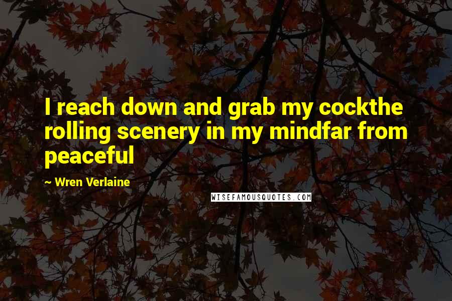 Wren Verlaine Quotes: I reach down and grab my cockthe rolling scenery in my mindfar from peaceful