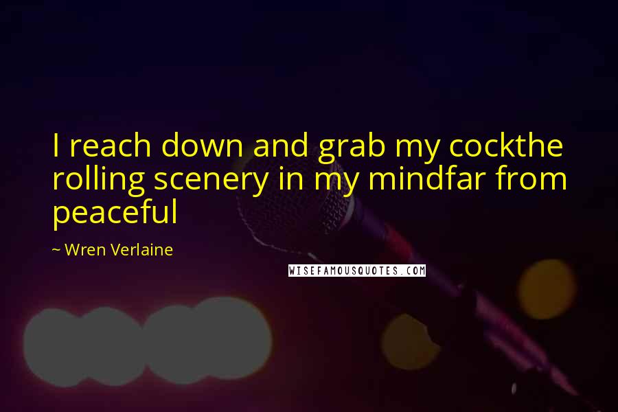Wren Verlaine Quotes: I reach down and grab my cockthe rolling scenery in my mindfar from peaceful