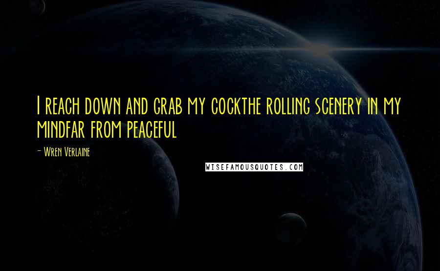Wren Verlaine Quotes: I reach down and grab my cockthe rolling scenery in my mindfar from peaceful