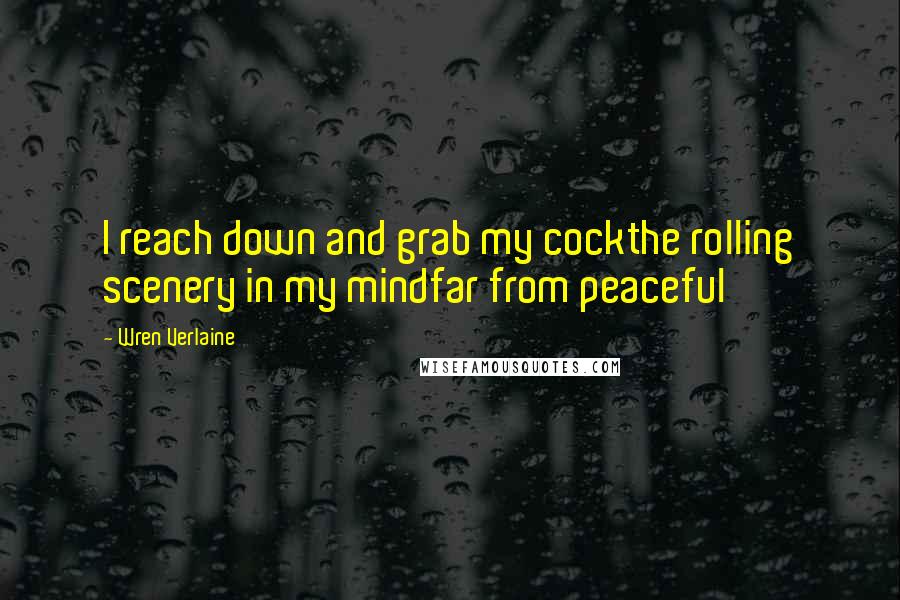 Wren Verlaine Quotes: I reach down and grab my cockthe rolling scenery in my mindfar from peaceful