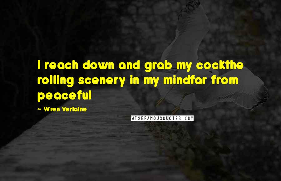 Wren Verlaine Quotes: I reach down and grab my cockthe rolling scenery in my mindfar from peaceful