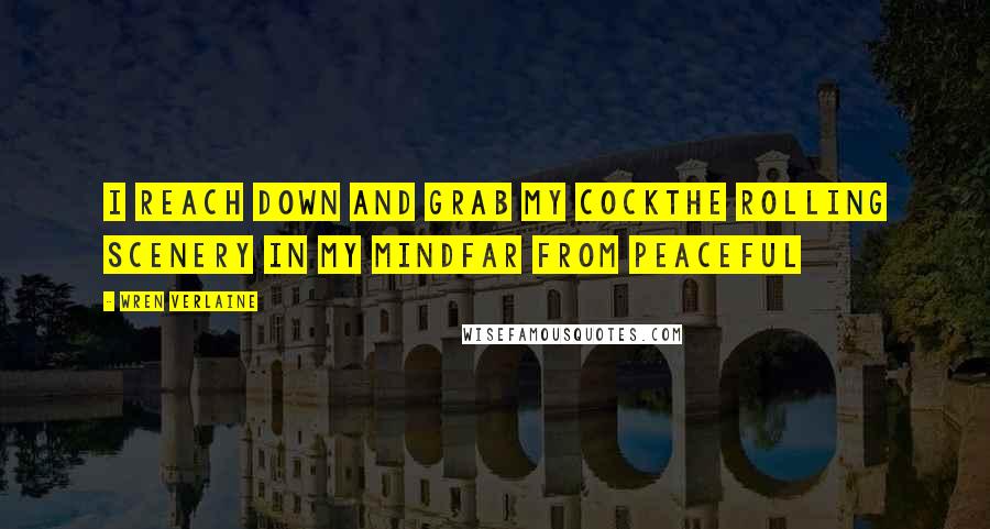 Wren Verlaine Quotes: I reach down and grab my cockthe rolling scenery in my mindfar from peaceful