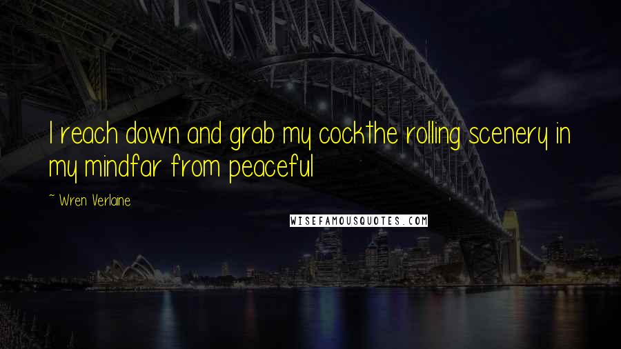 Wren Verlaine Quotes: I reach down and grab my cockthe rolling scenery in my mindfar from peaceful