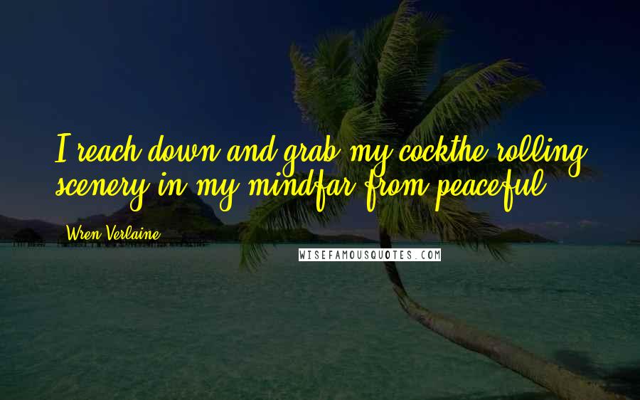 Wren Verlaine Quotes: I reach down and grab my cockthe rolling scenery in my mindfar from peaceful