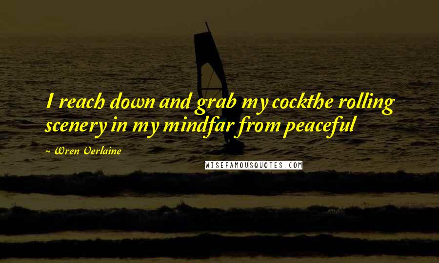 Wren Verlaine Quotes: I reach down and grab my cockthe rolling scenery in my mindfar from peaceful