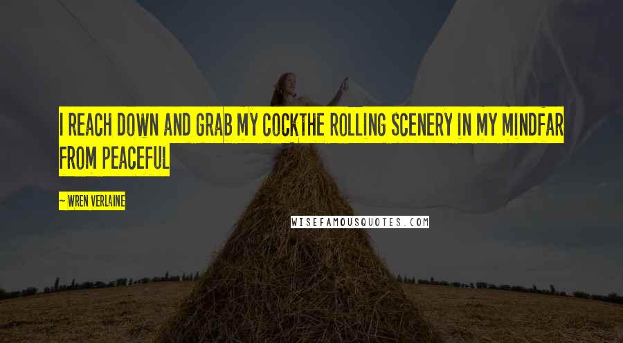 Wren Verlaine Quotes: I reach down and grab my cockthe rolling scenery in my mindfar from peaceful