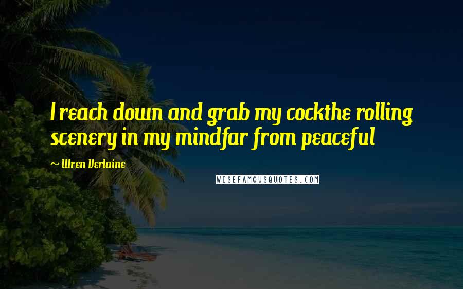 Wren Verlaine Quotes: I reach down and grab my cockthe rolling scenery in my mindfar from peaceful