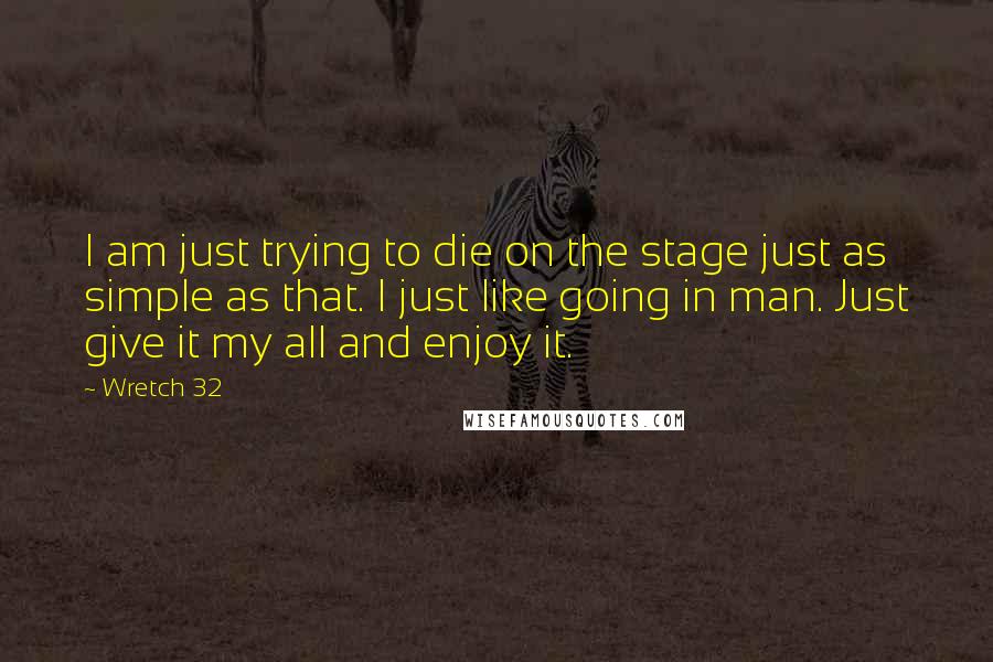 Wretch 32 Quotes: I am just trying to die on the stage just as simple as that. I just like going in man. Just give it my all and enjoy it.