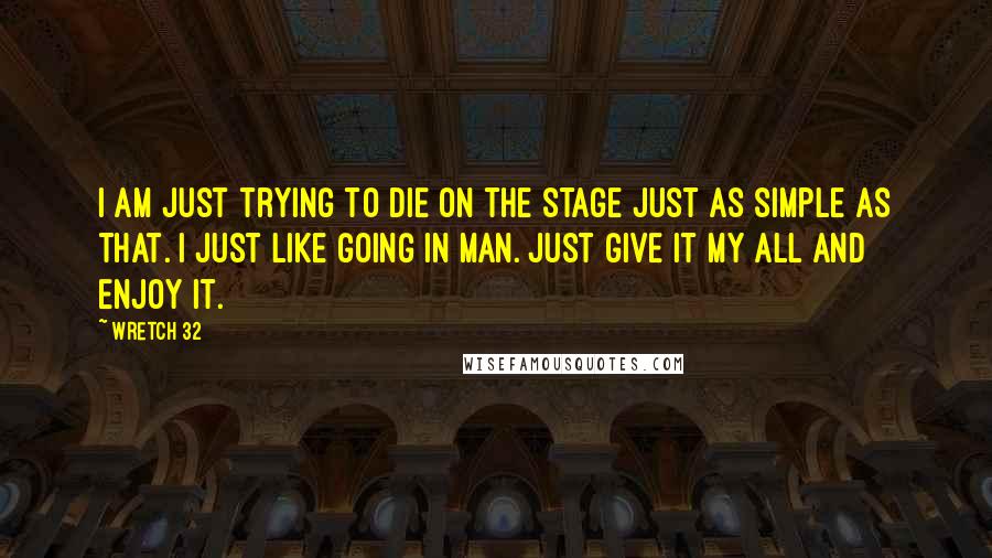 Wretch 32 Quotes: I am just trying to die on the stage just as simple as that. I just like going in man. Just give it my all and enjoy it.