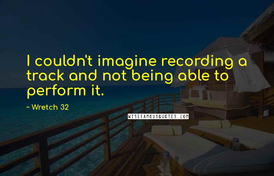 Wretch 32 Quotes: I couldn't imagine recording a track and not being able to perform it.