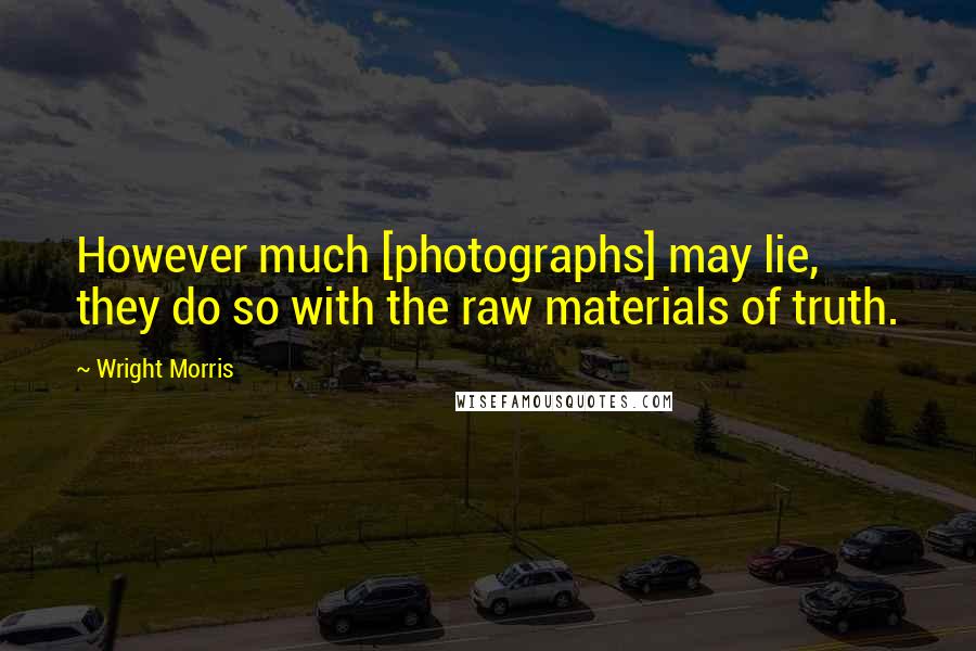 Wright Morris Quotes: However much [photographs] may lie, they do so with the raw materials of truth.