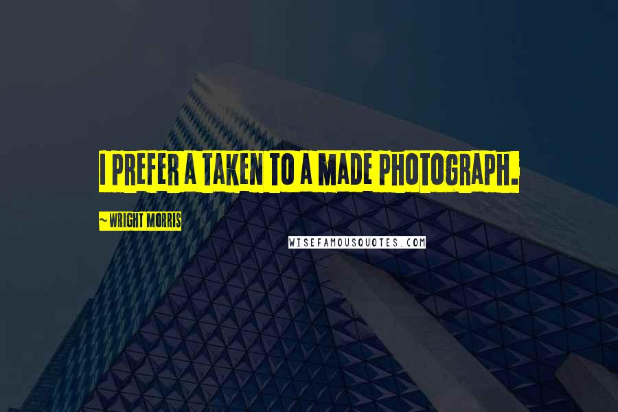 Wright Morris Quotes: I prefer a taken to a made photograph.