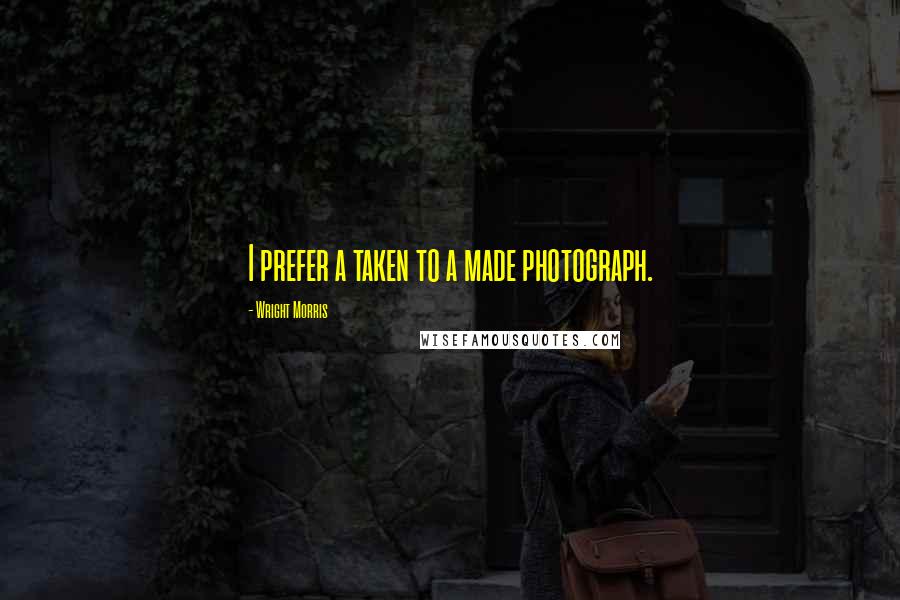 Wright Morris Quotes: I prefer a taken to a made photograph.
