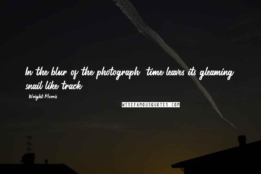 Wright Morris Quotes: In the blur of the photograph, time leaves its gleaming, snail-like track.