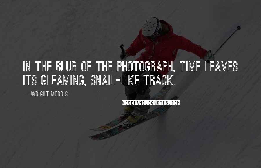 Wright Morris Quotes: In the blur of the photograph, time leaves its gleaming, snail-like track.