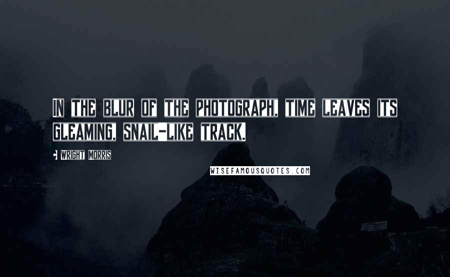 Wright Morris Quotes: In the blur of the photograph, time leaves its gleaming, snail-like track.