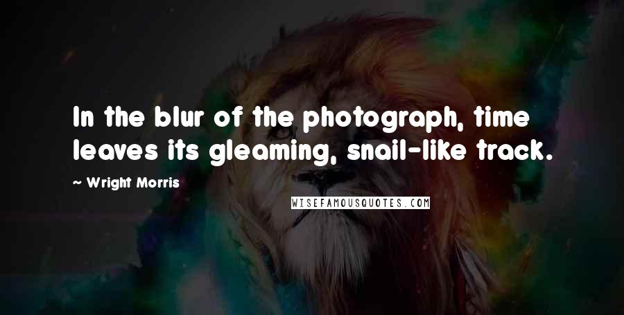 Wright Morris Quotes: In the blur of the photograph, time leaves its gleaming, snail-like track.