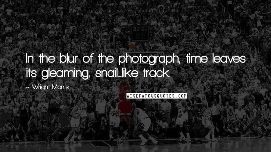 Wright Morris Quotes: In the blur of the photograph, time leaves its gleaming, snail-like track.