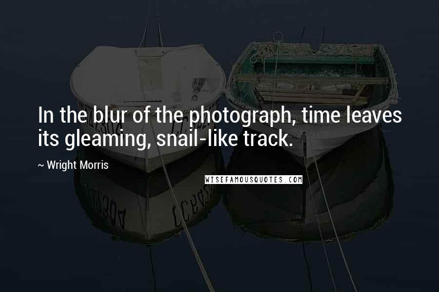 Wright Morris Quotes: In the blur of the photograph, time leaves its gleaming, snail-like track.