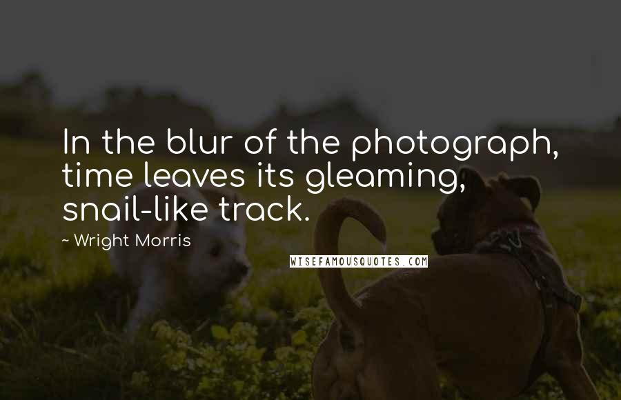 Wright Morris Quotes: In the blur of the photograph, time leaves its gleaming, snail-like track.