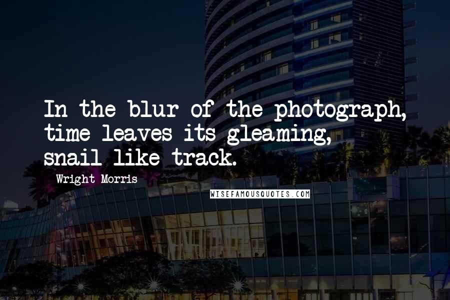 Wright Morris Quotes: In the blur of the photograph, time leaves its gleaming, snail-like track.