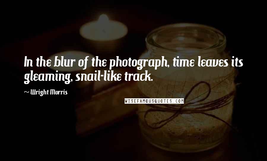 Wright Morris Quotes: In the blur of the photograph, time leaves its gleaming, snail-like track.