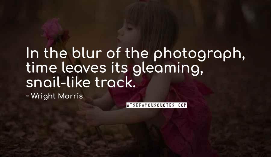 Wright Morris Quotes: In the blur of the photograph, time leaves its gleaming, snail-like track.