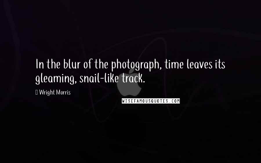 Wright Morris Quotes: In the blur of the photograph, time leaves its gleaming, snail-like track.