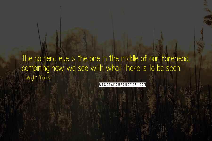 Wright Morris Quotes: The camera eye is the one in the middle of our forehead, combining how we see with what there is to be seen.