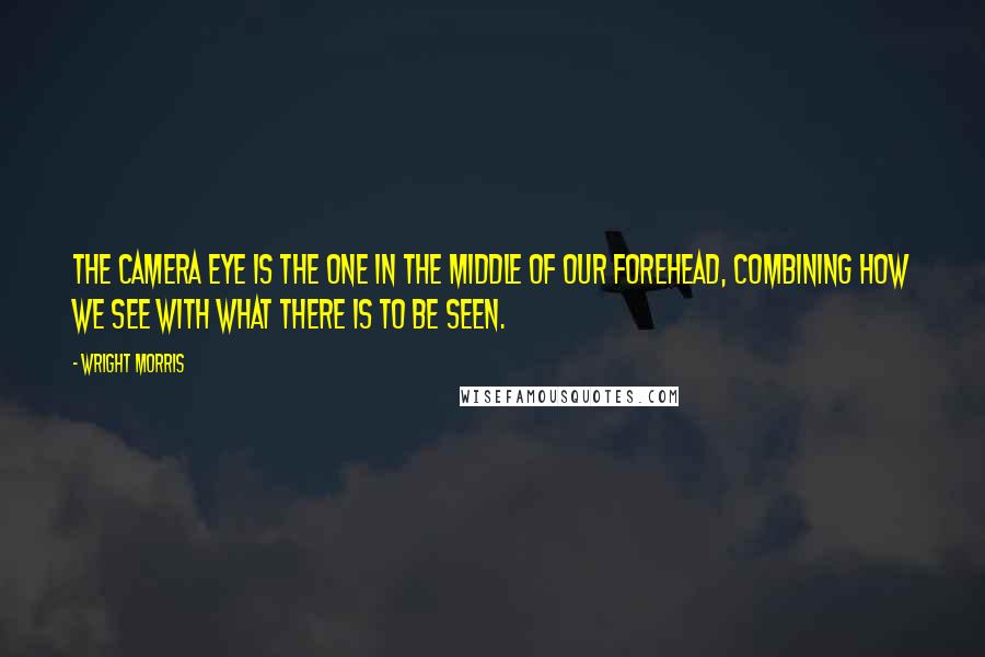 Wright Morris Quotes: The camera eye is the one in the middle of our forehead, combining how we see with what there is to be seen.