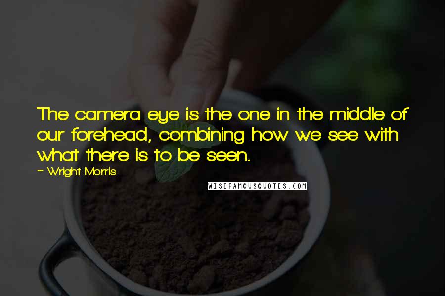 Wright Morris Quotes: The camera eye is the one in the middle of our forehead, combining how we see with what there is to be seen.