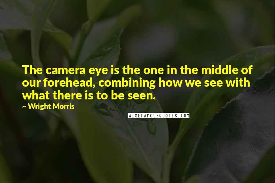 Wright Morris Quotes: The camera eye is the one in the middle of our forehead, combining how we see with what there is to be seen.