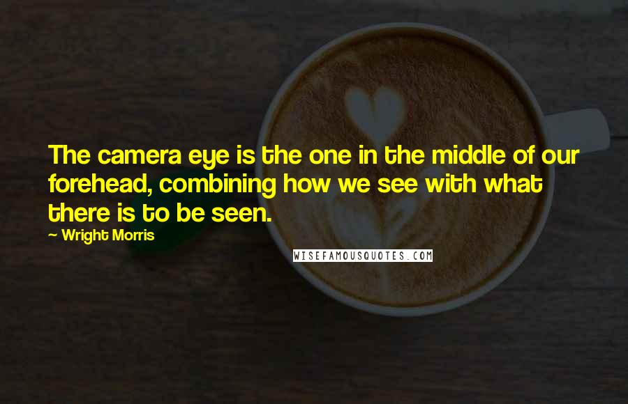 Wright Morris Quotes: The camera eye is the one in the middle of our forehead, combining how we see with what there is to be seen.