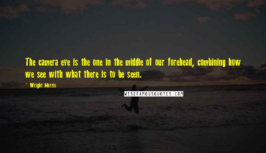 Wright Morris Quotes: The camera eye is the one in the middle of our forehead, combining how we see with what there is to be seen.