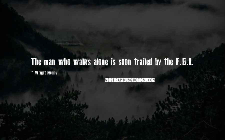 Wright Morris Quotes: The man who walks alone is soon trailed by the F.B.I.