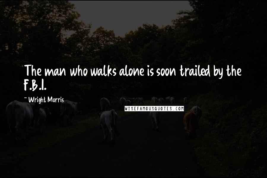 Wright Morris Quotes: The man who walks alone is soon trailed by the F.B.I.