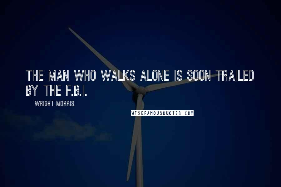 Wright Morris Quotes: The man who walks alone is soon trailed by the F.B.I.