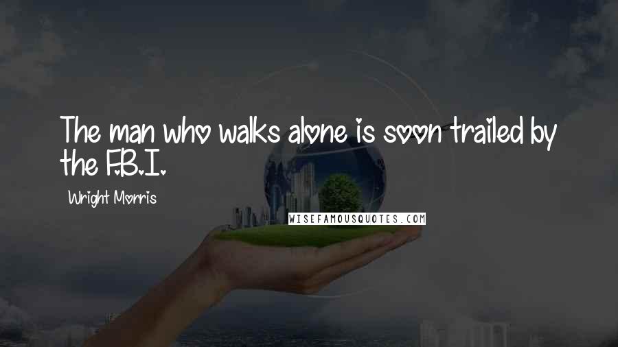 Wright Morris Quotes: The man who walks alone is soon trailed by the F.B.I.