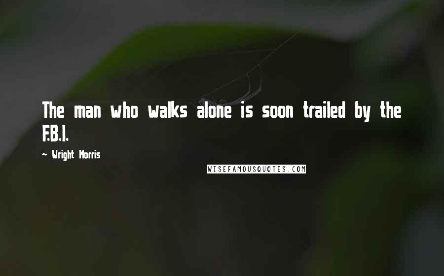 Wright Morris Quotes: The man who walks alone is soon trailed by the F.B.I.