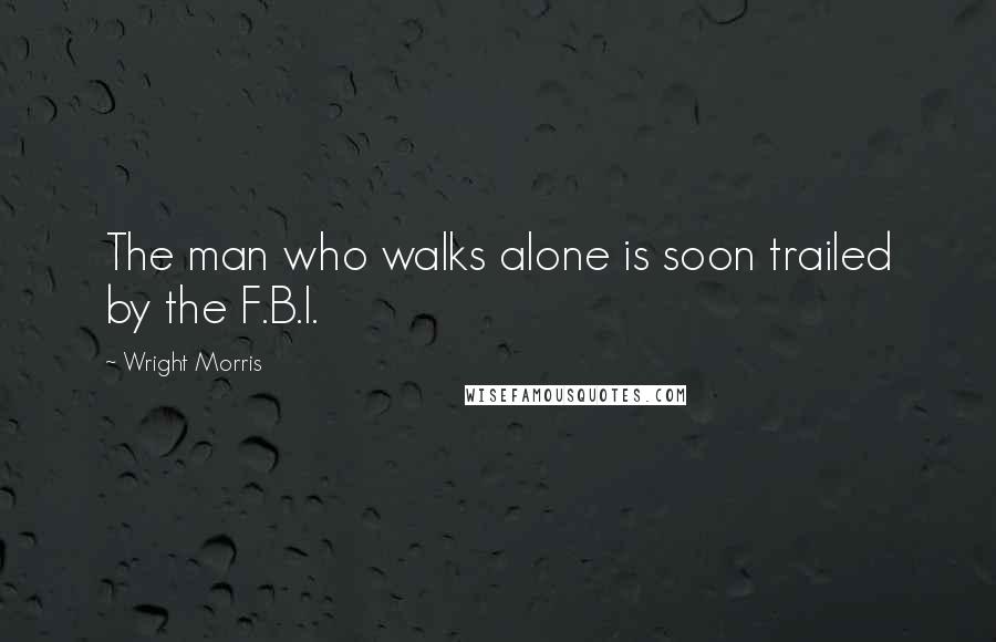 Wright Morris Quotes: The man who walks alone is soon trailed by the F.B.I.